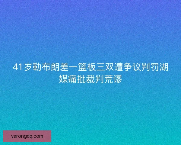 41岁勒布朗差一篮板三双遭争议判罚湖媒痛批裁判荒谬