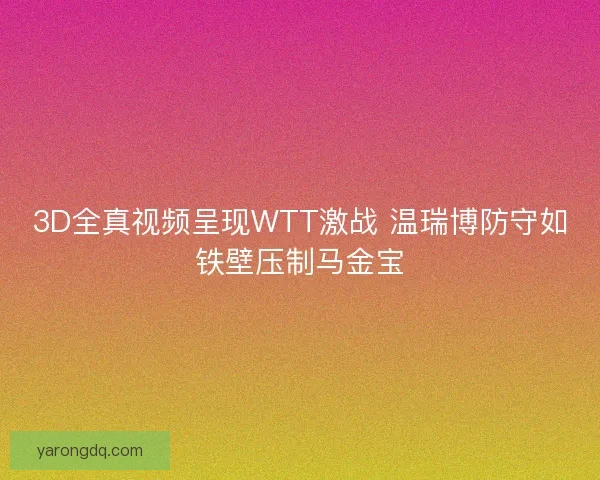 3D全真视频呈现WTT激战 温瑞博防守如铁壁压制马金宝