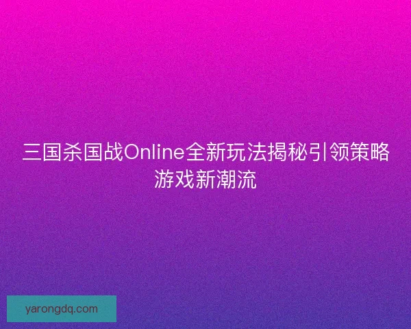 三国杀国战Online全新玩法揭秘引领策略游戏新潮流