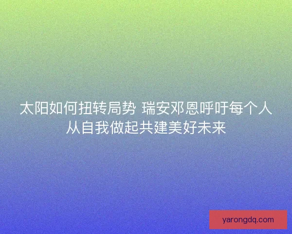 太阳如何扭转局势 瑞安邓恩呼吁每个人从自我做起共建美好未来 太阳如何扭转局势 瑞安邓恩呼吁每个人从自我做起共建美好未来