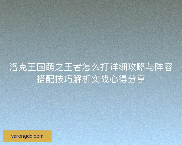 洛克王国萌之王者怎么打详细攻略与阵容搭配技巧解析实战心得分享 洛克王国萌之王者怎么打详细攻略与阵容搭配技巧解析实战心得分享