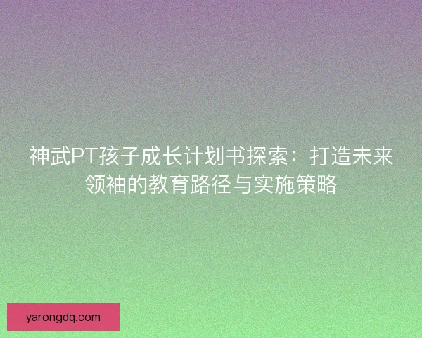 神武PT孩子成长计划书探索:打造未来领袖的教育路径与实施策略 神武PT孩子成长计划书探索:打造未来领袖的教育路径与实施策略