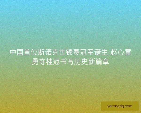 中国首位斯诺克世锦赛冠军诞生 赵心童勇夺桂冠书写历史新篇章