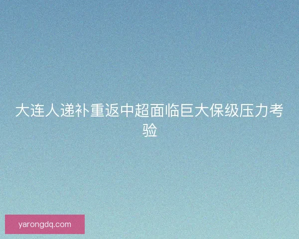 大连人递补重返中超面临巨大保级压力考验