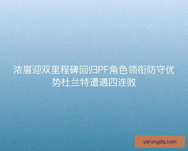 浓眉迎双里程碑回归PF角色领衔防守优势杜兰特遭遇四连败