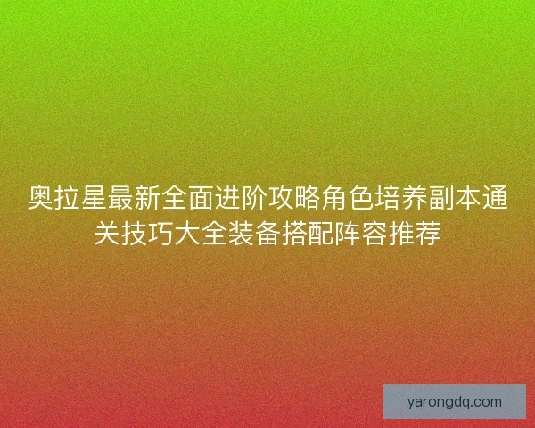 奥拉星最新全面进阶攻略角色培养副本通关技巧大全装备搭配阵容推荐