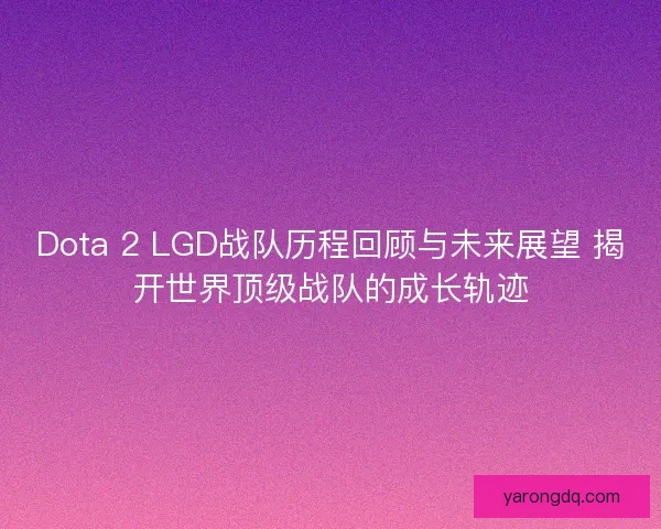 Dota 2 LGD战队历程回顾与未来展望 揭开世界顶级战队的成长轨迹 Dota 2 LGD战队历程回顾与未来展望 揭开世界顶级战队的成长轨迹