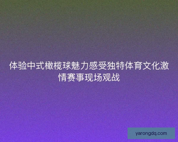 体验中式橄榄球魅力感受独特体育文化激情赛事现场观战