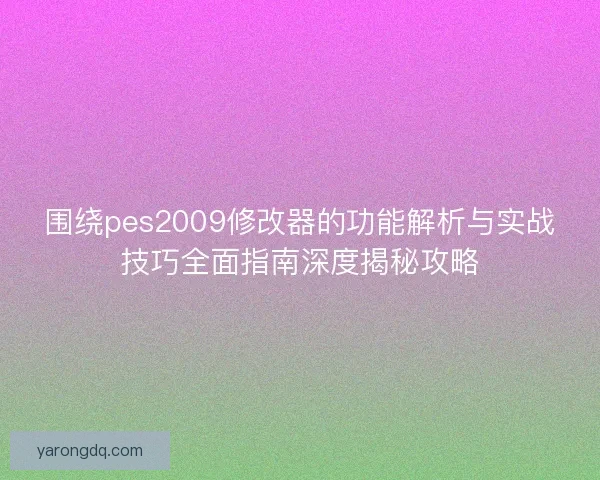 围绕pes2009修改器的功能解析与实战技巧全面指南深度揭秘攻略