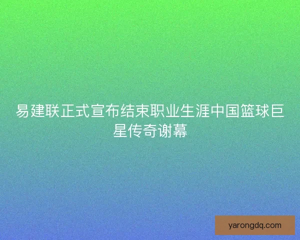 易建联正式宣布结束职业生涯中国篮球巨星传奇谢幕