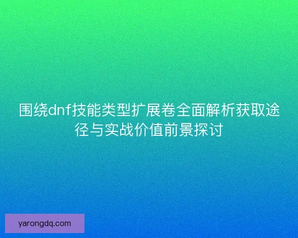 围绕dnf技能类型扩展卷全面解析获取途径与实战价值前景探讨