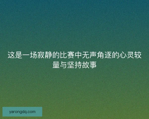 这是一场寂静的比赛中无声角逐的心灵较量与坚持故事