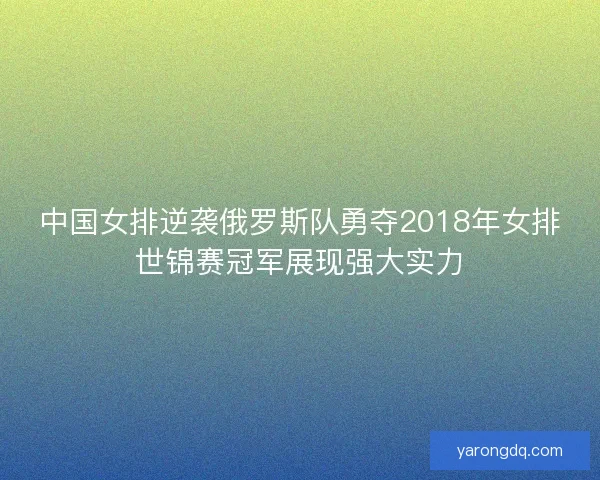 中国女排逆袭俄罗斯队勇夺2018年女排世锦赛冠军展现强大实力