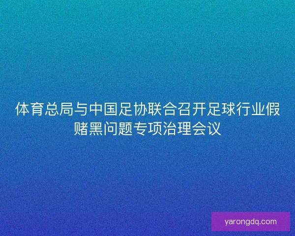 体育总局与中国足协联合召开足球行业假赌黑问题专项治理会议 体育总局与中国足协联合召开足球行业假赌黑问题专项治理会议